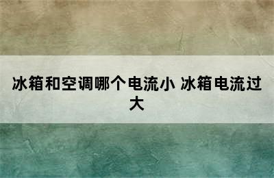 冰箱和空调哪个电流小 冰箱电流过大